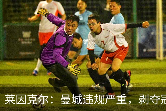 莱因克尔：曼城违规严重，剥夺冠军非科幻